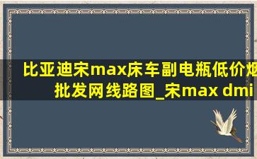 比亚迪宋max床车副电瓶(低价烟批发网)线路图_宋max dmi改床车(低价烟批发网)方案